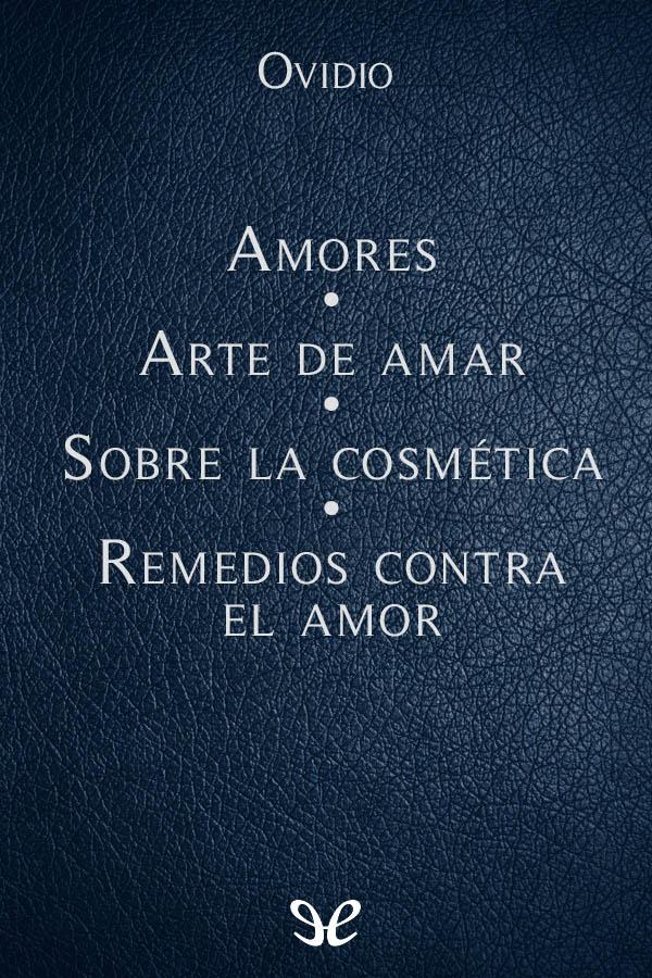 Amores - Arte de amar - Sobre la cosmética del rostro femenino - Remedios contra el amor